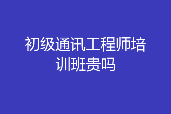 初级通讯工程师培训班贵吗