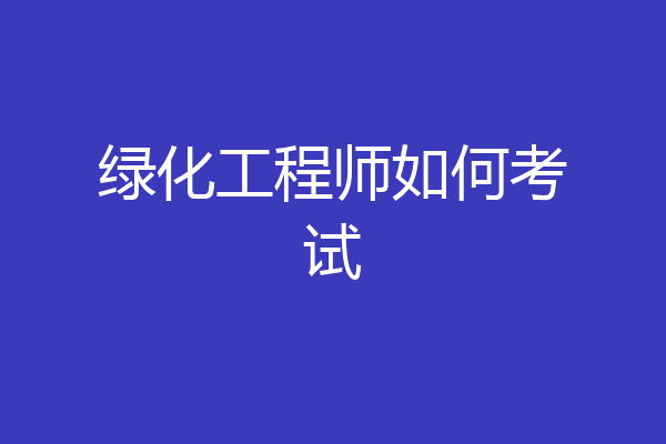 绿化工程师如何考试