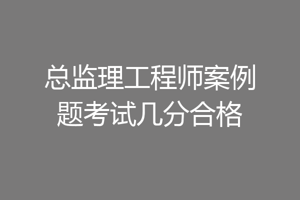 总监理工程师案例题考试几分合格