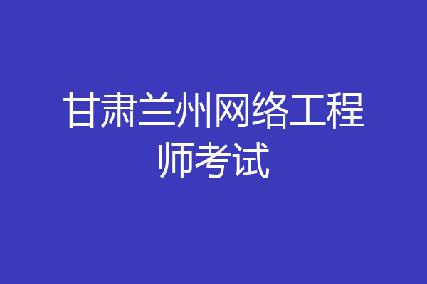 甘肃兰州网络工程师考试