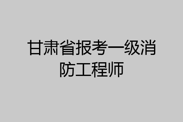 甘肃省报考一级消防工程师