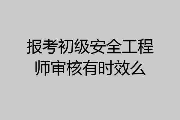 报考初级安全工程师审核有时效么