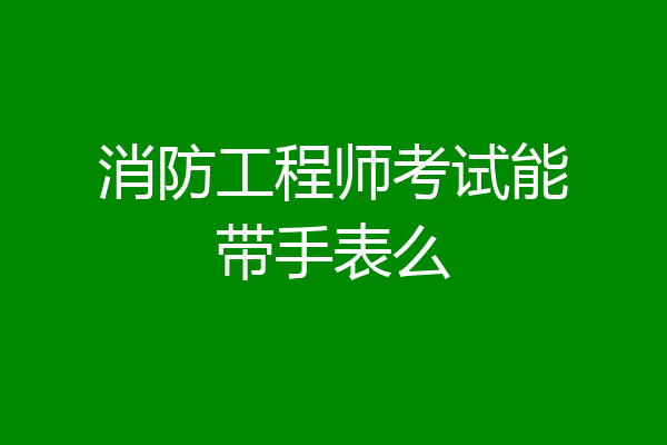 消防工程师考试能带手表么
