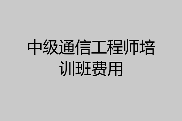 中级通信工程师培训班费用