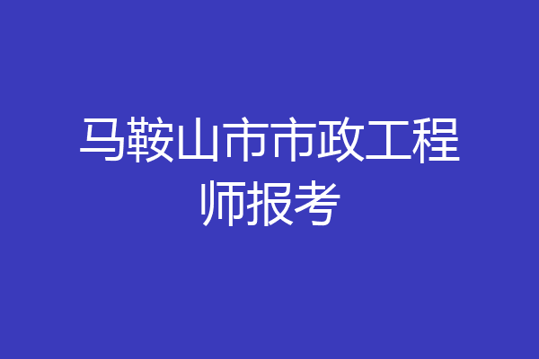 马鞍山市市政工程师报考