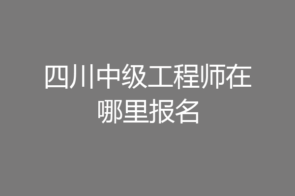 四川中级工程师在哪里报名