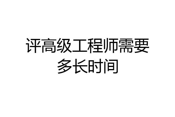 评高级工程师需要多长时间