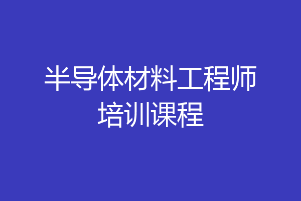 半导体材料工程师培训课程