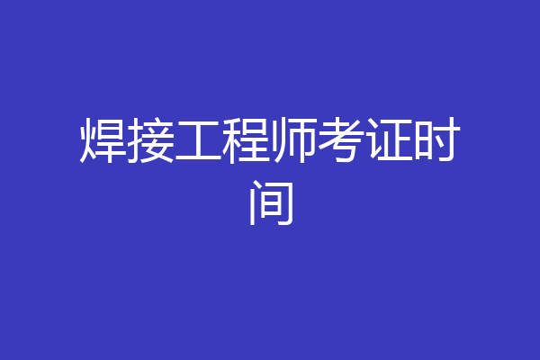 焊接工程师考证时间
