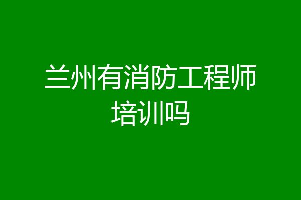 兰州有消防工程师培训吗