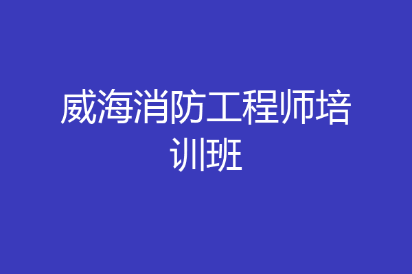 威海消防工程师培训班