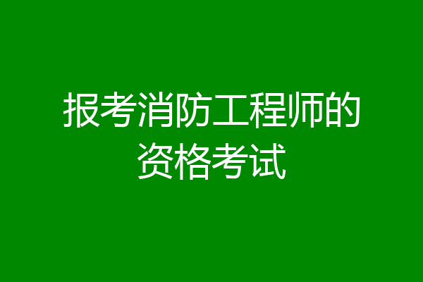 报考消防工程师的资格考试
