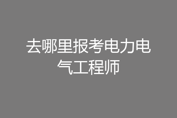 去哪里报考电力电气工程师