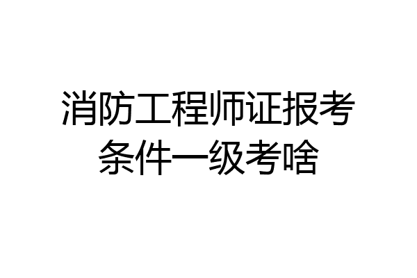 消防工程师证报考条件一级考啥