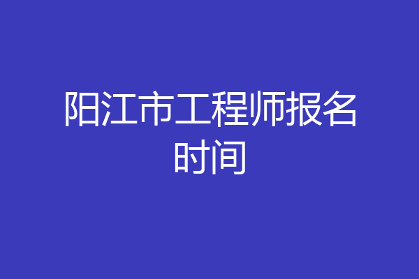 阳江市工程师报名时间