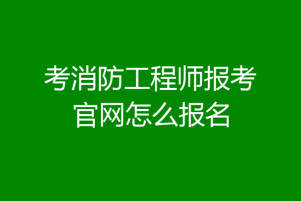 考消防工程师报考官网怎么报名