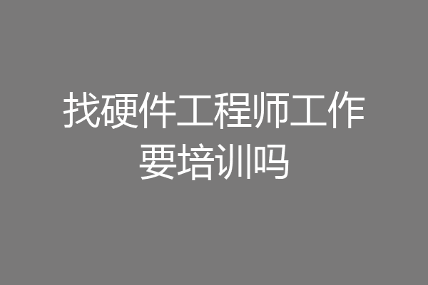 找硬件工程师工作要培训吗