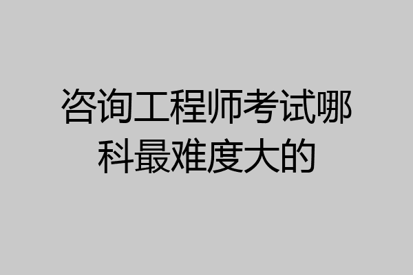 咨询工程师考试哪科最难度大的
