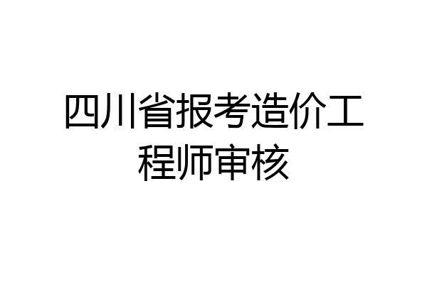 四川省报考造价工程师审核