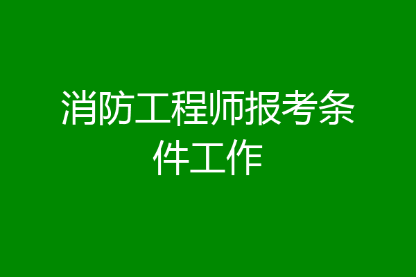 消防工程师报考条件工作