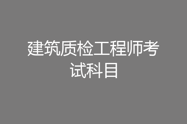建筑质检工程师考试科目