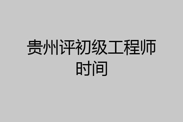 贵州评初级工程师时间