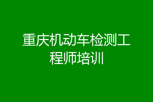 重庆机动车检测工程师培训