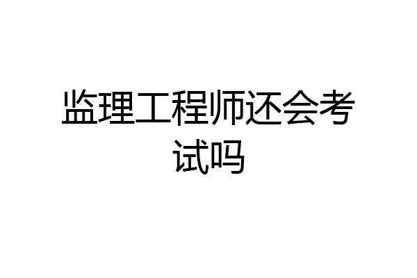 监理工程师还会考试吗