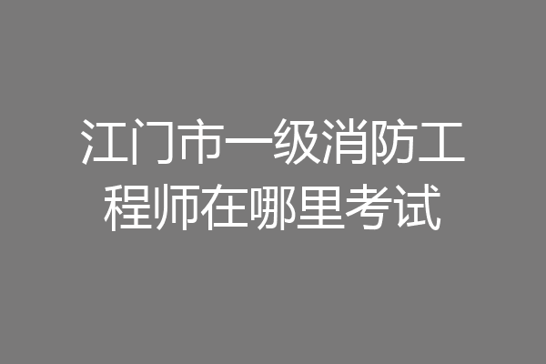 江门市一级消防工程师在哪里考试