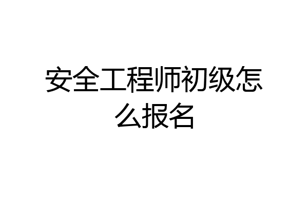 安全工程师初级怎么报名