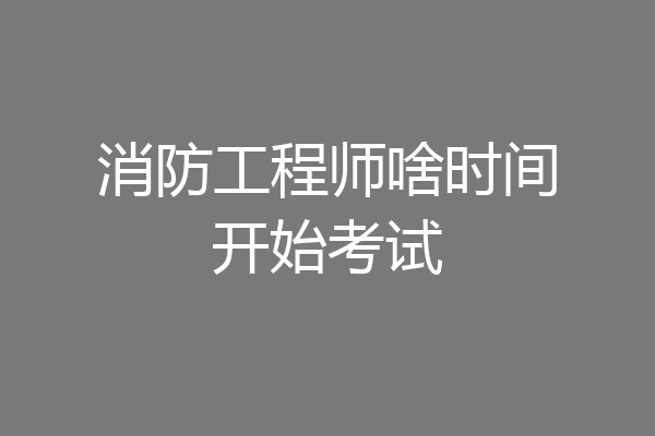 消防工程师啥时间开始考试