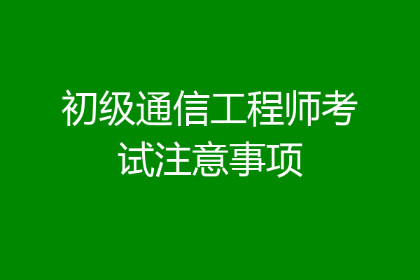 初级通信工程师考试注意事项