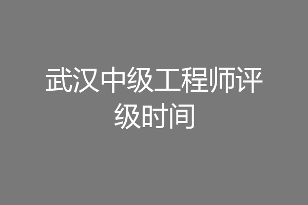 武汉中级工程师评级时间