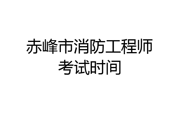 赤峰市消防工程师考试时间