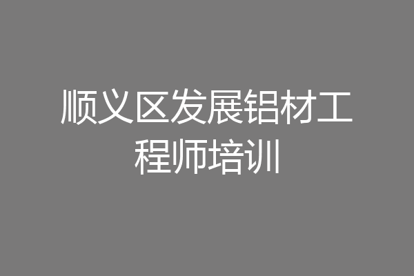 顺义区发展铝材工程师培训