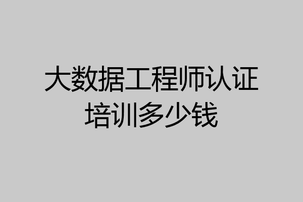 大数据工程师认证培训多少钱