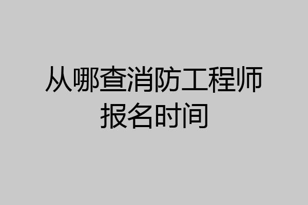 从哪查消防工程师报名时间