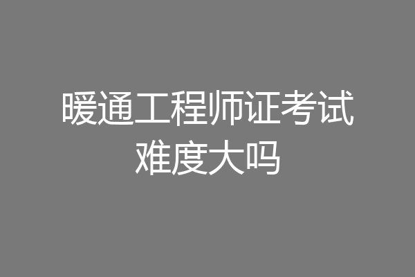 暖通工程师证考试难度大吗