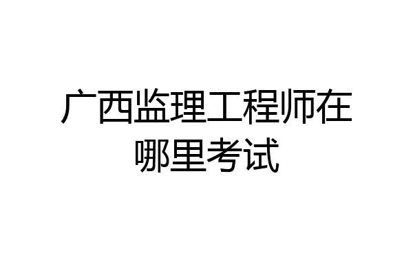 广西监理工程师在哪里考试