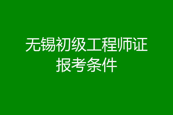 无锡初级工程师证报考条件