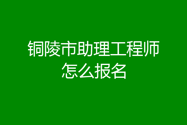 铜陵市助理工程师怎么报名