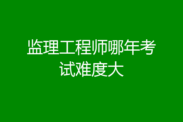 监理工程师哪年考试难度大