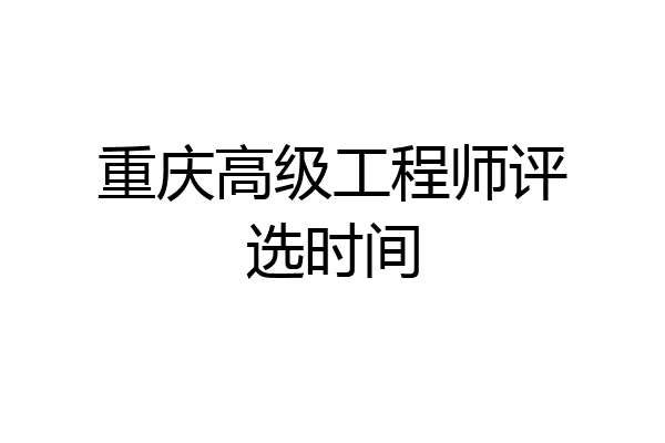 重庆高级工程师评选时间