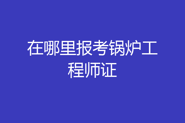 在哪里报考锅炉工程师证