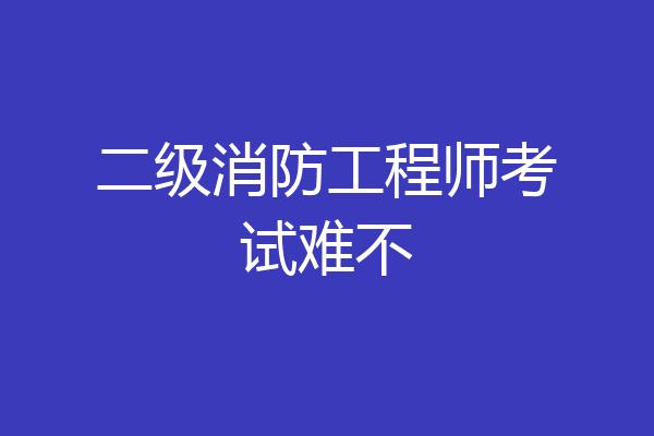 二级消防工程师考试难不