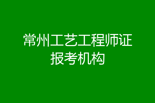 常州工艺工程师证报考机构