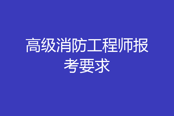 高级消防工程师报考要求