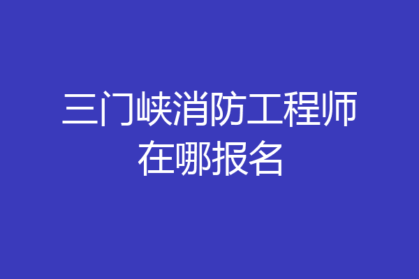 三门峡消防工程师在哪报名