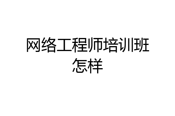网络工程师培训班怎样