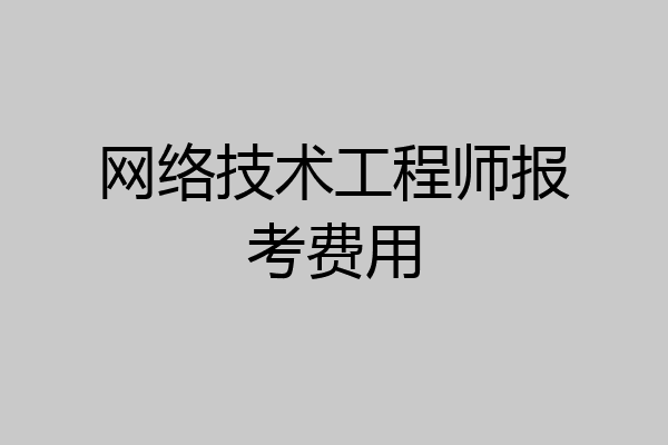 网络技术工程师报考费用